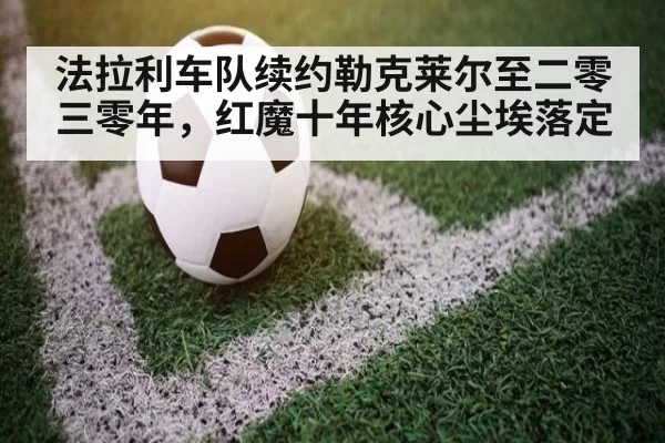 法拉利车队续约勒克莱尔至二零三零年，红魔十年核心尘埃落定