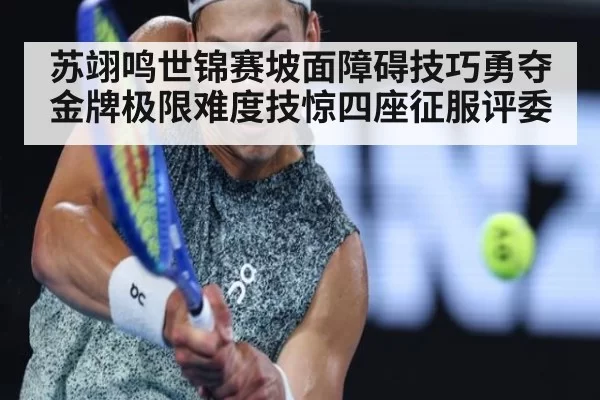 苏翊鸣世锦赛坡面障碍技巧勇夺金牌极限难度技惊四座征服评委