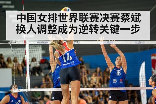 中国女排世界联赛决赛蔡斌换人调整成为逆转关键一步