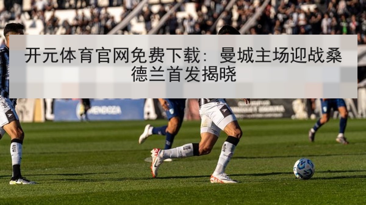 开元体育官网免费下载: 曼城主场迎战桑德兰首发揭晓 开元体育官网免费下载: 曼城主场迎战桑德兰首发揭晓