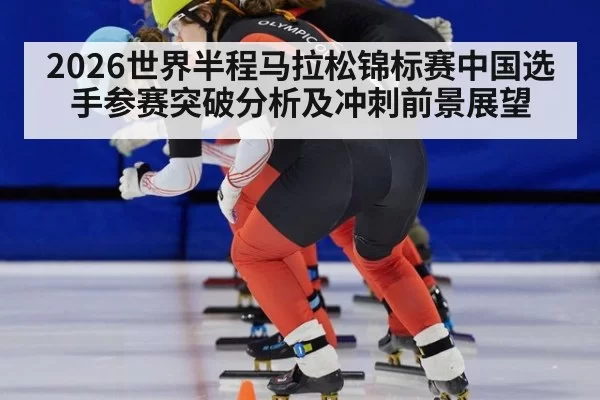 2026世界半程马拉松锦标赛中国选手参赛突破分析及冲刺前景展望