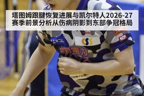 塔图姆跟腱恢复进展与凯尔特人2026-27赛季前景分析从伤病阴影到东部争冠格局